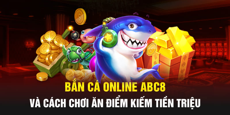 Bắn cá online Abc8 và cách chơi ăn điểm kiếm tiền triệu