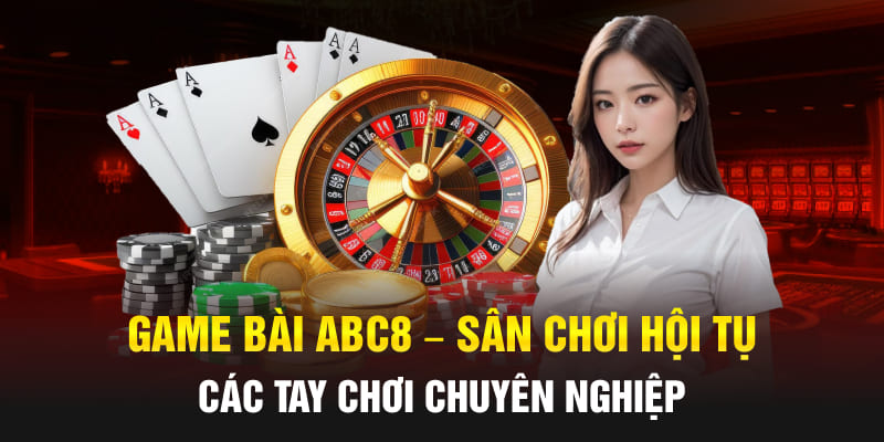 Game Bài Abc8 - Sân Chơi Hội Tụ Các Tay Chơi Chuyên Nghiệp