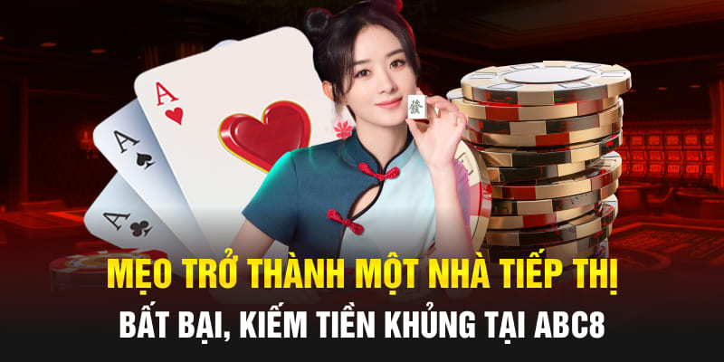 Mẹo trở thành một nhà tiếp thị bất bại, kiếm tiền khủng tại Abc8